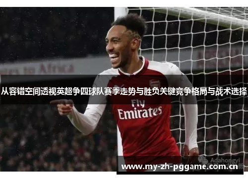 从容错空间透视英超争四球队赛季走势与胜负关键竞争格局与战术选择 从容错空间透视英超争四球队赛季走势与胜负关键竞争格局与战术选择