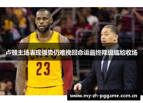 卢顿主场表现强势仍难挽回命运最终降级尴尬收场 卢顿主场表现强势仍难挽回命运最终降级尴尬收场