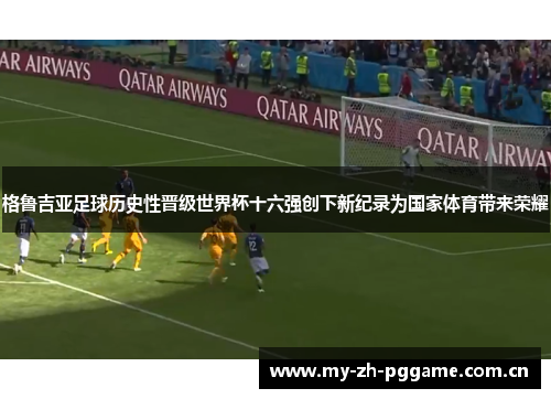 格鲁吉亚足球历史性晋级世界杯十六强创下新纪录为国家体育带来荣耀 格鲁吉亚足球历史性晋级世界杯十六强创下新纪录为国家体育带来荣耀
